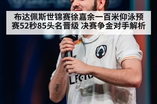 布达佩斯世锦赛徐嘉余一百米仰泳预赛52秒85头名晋级 决赛争金对手解析