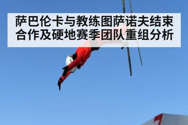萨巴伦卡与教练图萨诺夫结束合作及硬地赛季团队重组分析