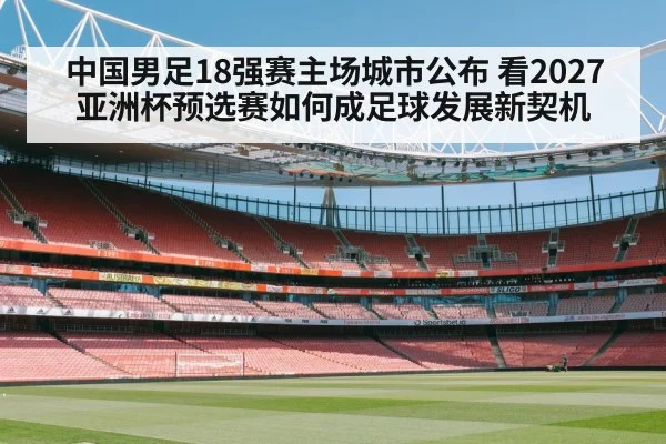 中国男足18强赛主场城市公布 看2027亚洲杯预选赛如何成足球发展新契机