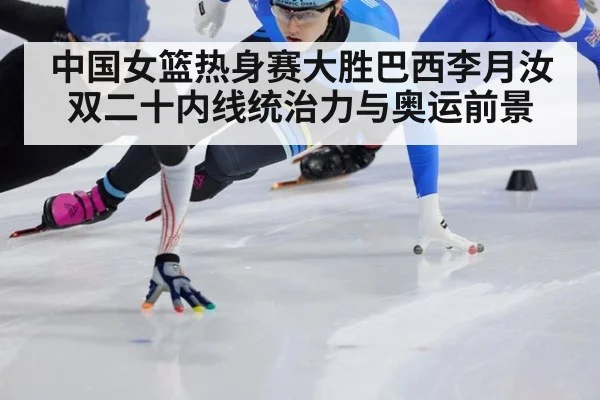 中国女篮热身赛大胜巴西李月汝双二十内线统治力与奥运前景