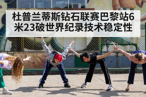 杜普兰蒂斯钻石联赛巴黎站6米23破世界纪录技术稳定性