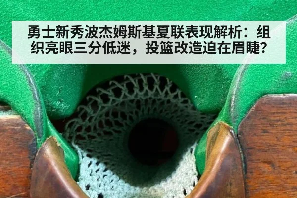 勇士新秀波杰姆斯基夏联表现解析:组织亮眼三分低迷,投篮改造迫在眉睫?