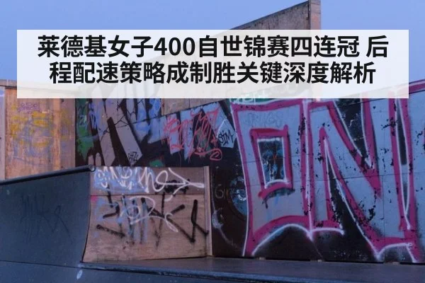 莱德基女子400自世锦赛四连冠 后程配速策略成制胜关键深度解析