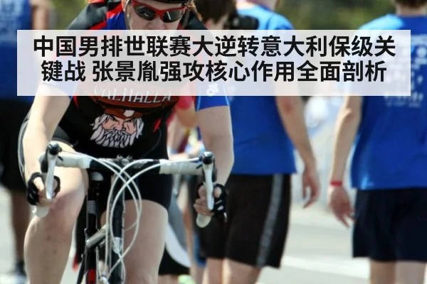 中国男排世联赛大逆转意大利保级关键战 张景胤强攻核心作用全面剖析
