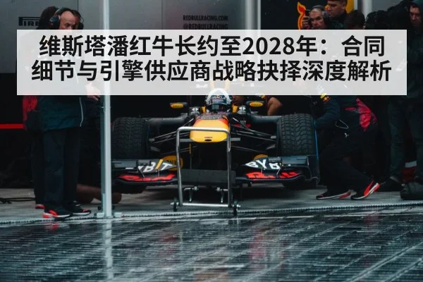 维斯塔潘红牛长约至2028年：合同细节与引擎供应商战略抉择深度解析