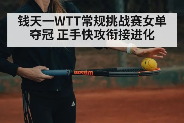 钱天一WTT常规挑战赛女单夺冠 正手快攻衔接进化