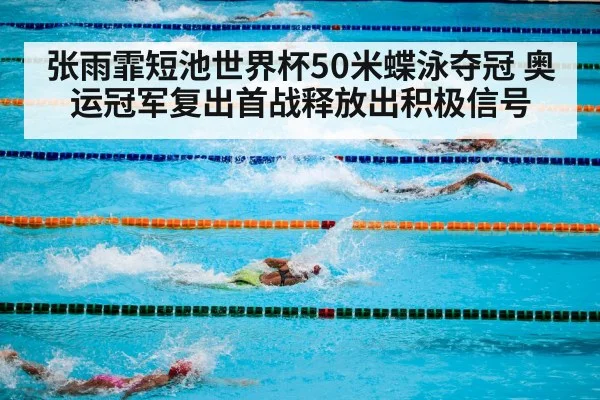 张雨霏短池世界杯50米蝶泳夺冠 奥运冠军复出首战释放出积极信号