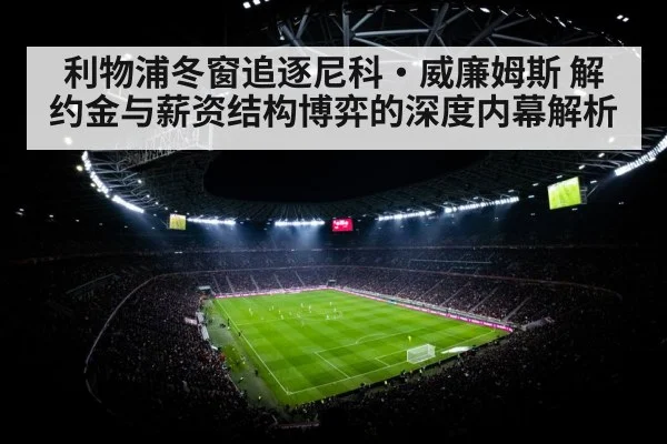 利物浦冬窗追逐尼科·威廉姆斯 解约金与薪资结构博弈的深度内幕解析