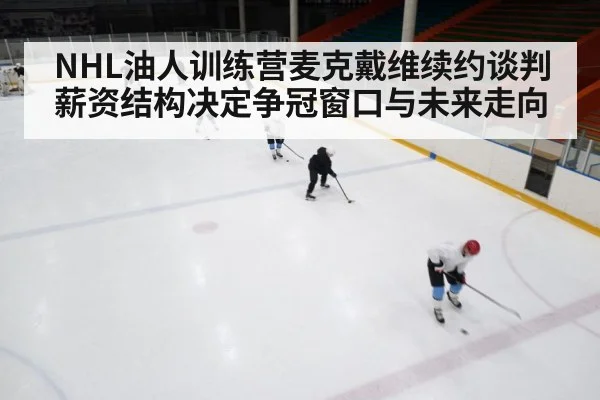 NHL油人训练营麦克戴维续约谈判 薪资结构决定争冠窗口与未来走向